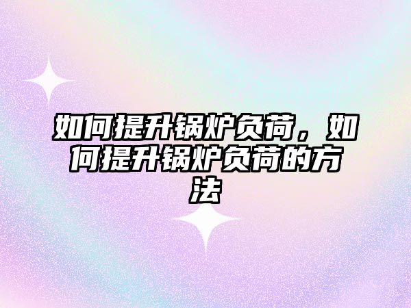 如何提升鍋爐負荷，如何提升鍋爐負荷的方法