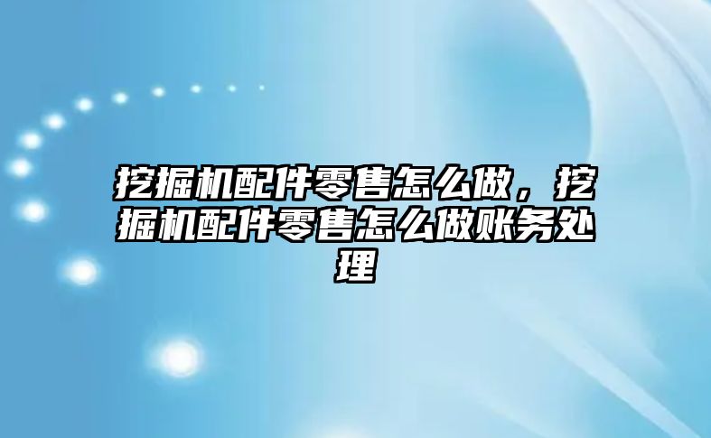 挖掘機配件零售怎么做，挖掘機配件零售怎么做賬務處理