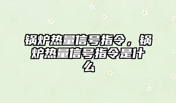 鍋爐熱量信號指令，鍋爐熱量信號指令是什么