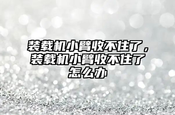 裝載機小臂收不住了，裝載機小臂收不住了怎么辦