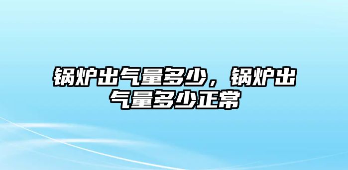 鍋爐出氣量多少，鍋爐出氣量多少正常