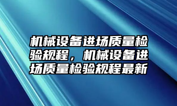 機(jī)械設(shè)備進(jìn)場(chǎng)質(zhì)量檢驗(yàn)規(guī)程，機(jī)械設(shè)備進(jìn)場(chǎng)質(zhì)量檢驗(yàn)規(guī)程最新