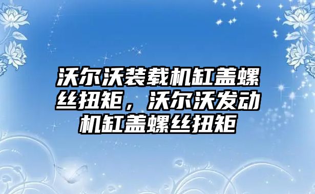 沃爾沃裝載機(jī)缸蓋螺絲扭矩，沃爾沃發(fā)動(dòng)機(jī)缸蓋螺絲扭矩