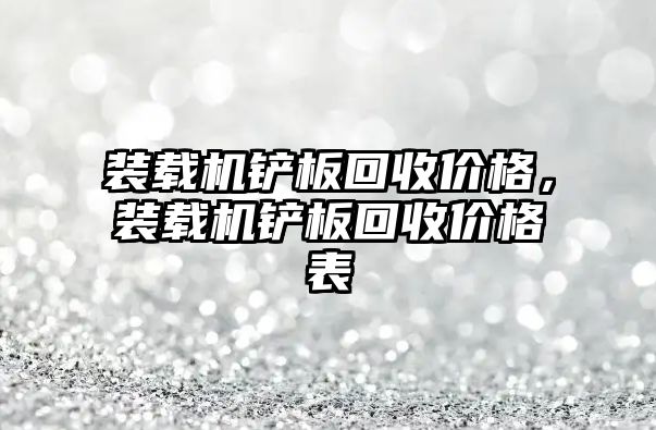 裝載機鏟板回收價格，裝載機鏟板回收價格表