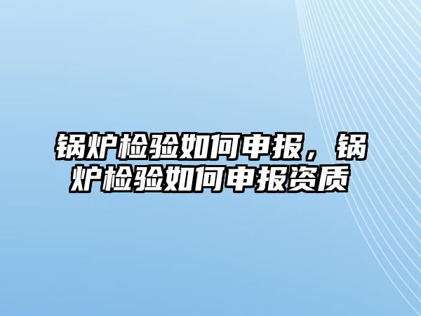 鍋爐檢驗(yàn)如何申報(bào)，鍋爐檢驗(yàn)如何申報(bào)資質(zhì)