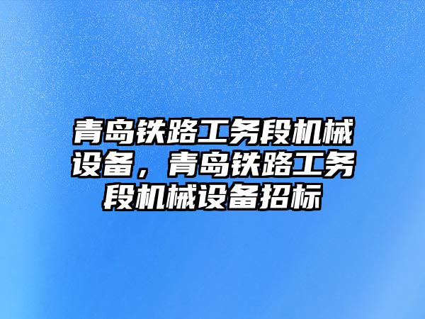 青島鐵路工務段機械設備，青島鐵路工務段機械設備招標