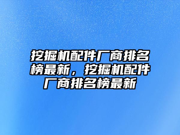 挖掘機配件廠商排名榜最新，挖掘機配件廠商排名榜最新