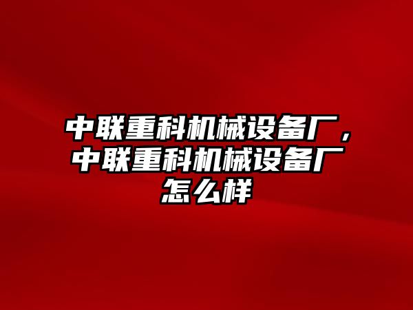 中聯重科機械設備廠，中聯重科機械設備廠怎么樣