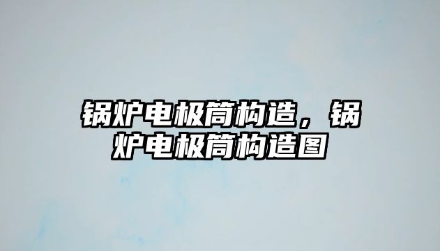 鍋爐電極筒構造，鍋爐電極筒構造圖