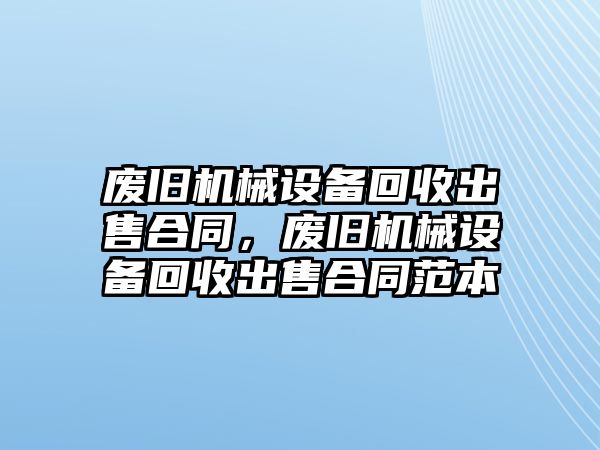 廢舊機(jī)械設(shè)備回收出售合同，廢舊機(jī)械設(shè)備回收出售合同范本