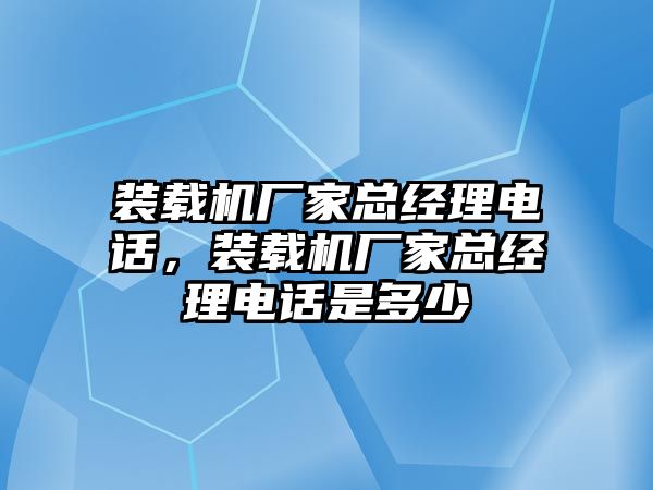 裝載機廠家總經理電話，裝載機廠家總經理電話是多少