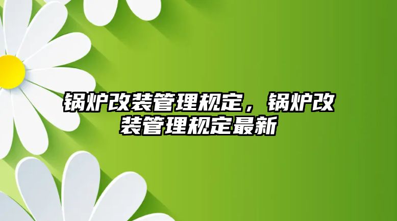 鍋爐改裝管理規(guī)定，鍋爐改裝管理規(guī)定最新