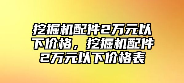 挖掘機配件2萬元以下價格，挖掘機配件2萬元以下價格表