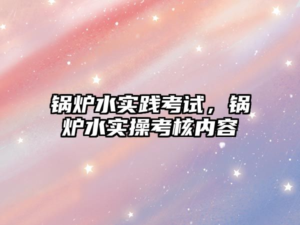 鍋爐水實踐考試，鍋爐水實操考核內容