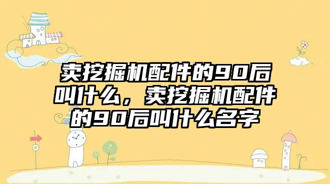 賣挖掘機配件的90后叫什么，賣挖掘機配件的90后叫什么名字