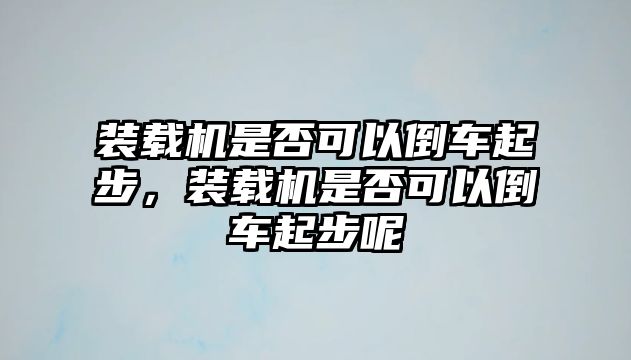 裝載機(jī)是否可以倒車(chē)起步，裝載機(jī)是否可以倒車(chē)起步呢