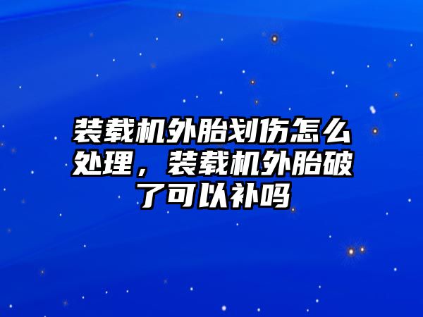 裝載機外胎劃傷怎么處理，裝載機外胎破了可以補嗎