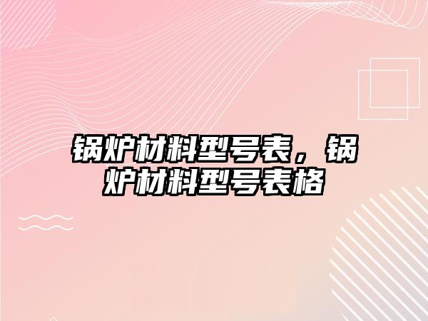 鍋爐材料型號表，鍋爐材料型號表格