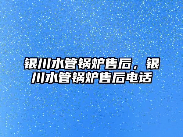 銀川水管鍋爐售后，銀川水管鍋爐售后電話