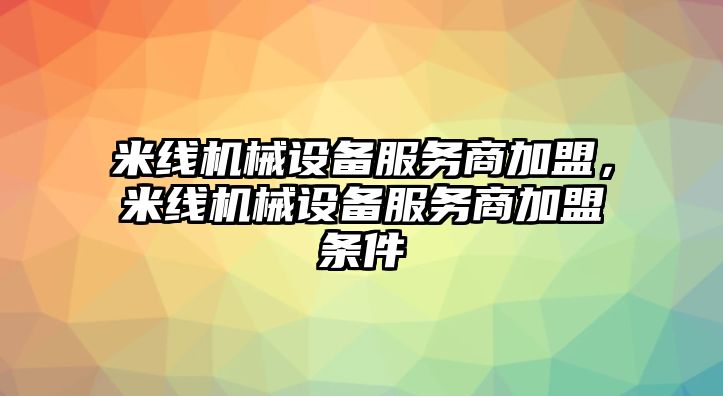 米線(xiàn)機(jī)械設(shè)備服務(wù)商加盟，米線(xiàn)機(jī)械設(shè)備服務(wù)商加盟條件