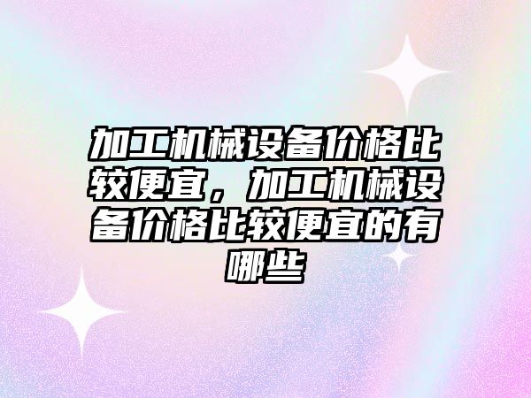 加工機械設備價格比較便宜，加工機械設備價格比較便宜的有哪些