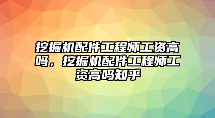 挖掘機配件工程師工資高嗎，挖掘機配件工程師工資高嗎知乎