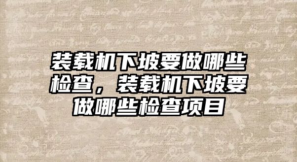 裝載機下坡要做哪些檢查，裝載機下坡要做哪些檢查項目