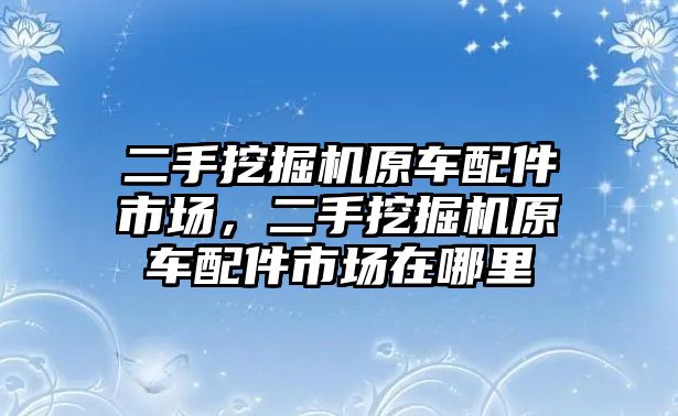 二手挖掘機原車配件市場，二手挖掘機原車配件市場在哪里