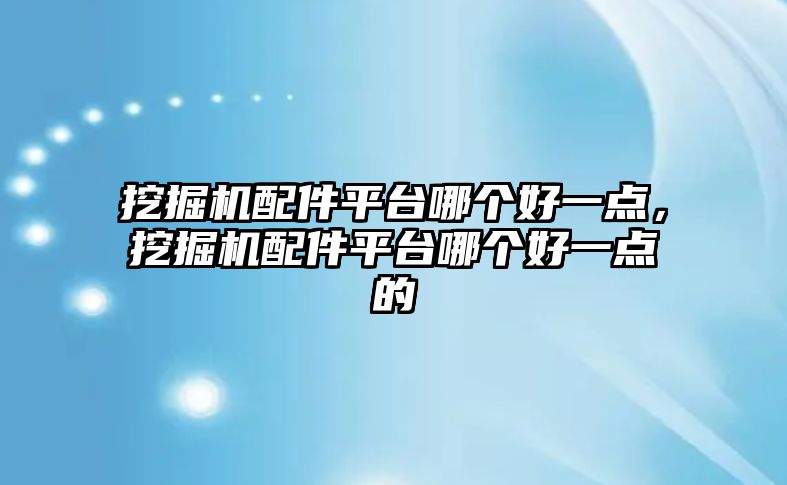 挖掘機配件平臺哪個好一點，挖掘機配件平臺哪個好一點的