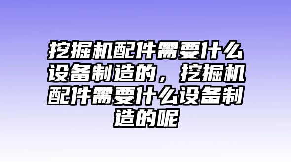 挖掘機配件需要什么設備制造的，挖掘機配件需要什么設備制造的呢