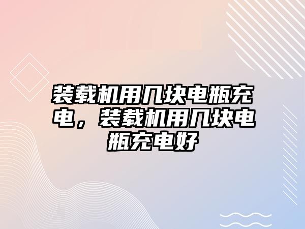 裝載機用幾塊電瓶充電，裝載機用幾塊電瓶充電好