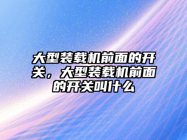 大型裝載機前面的開關，大型裝載機前面的開關叫什么