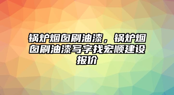 鍋爐煙囪刷油漆，鍋爐煙囪刷油漆寫字找宏順建設報價