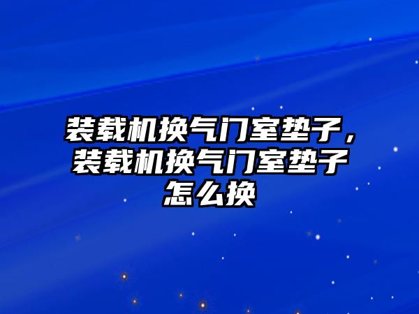 裝載機換氣門室墊子，裝載機換氣門室墊子怎么換