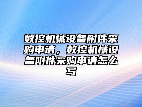 數控機械設備附件采購申請，數控機械設備附件采購申請怎么寫