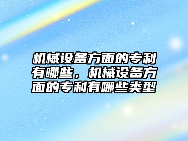 機械設備方面的專利有哪些，機械設備方面的專利有哪些類型