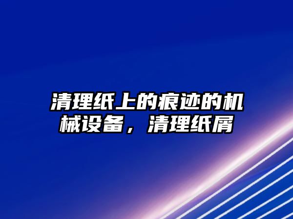 清理紙上的痕跡的機(jī)械設(shè)備，清理紙屑