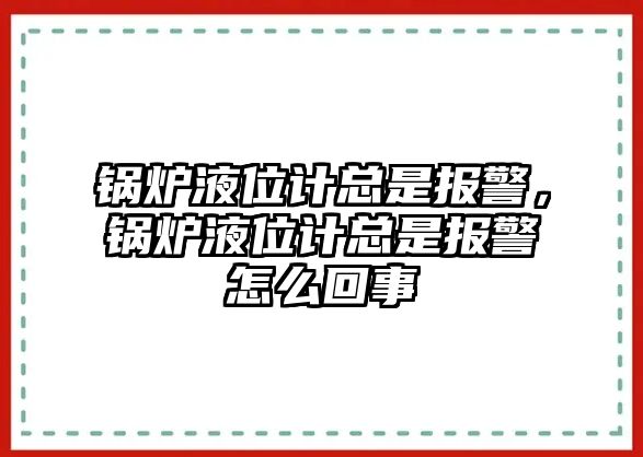 鍋爐液位計(jì)總是報(bào)警，鍋爐液位計(jì)總是報(bào)警怎么回事