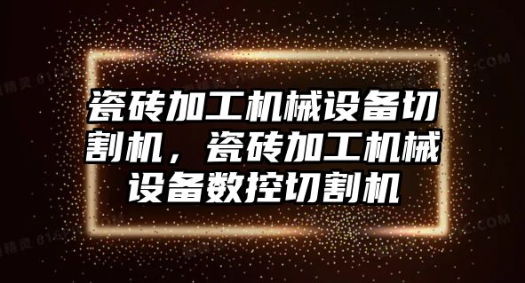 瓷磚加工機械設(shè)備切割機，瓷磚加工機械設(shè)備數(shù)控切割機