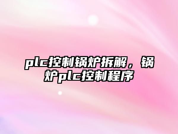 plc控制鍋爐拆解，鍋爐plc控制程序