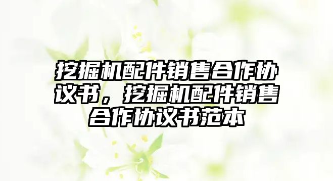 挖掘機(jī)配件銷(xiāo)售合作協(xié)議書(shū)，挖掘機(jī)配件銷(xiāo)售合作協(xié)議書(shū)范本