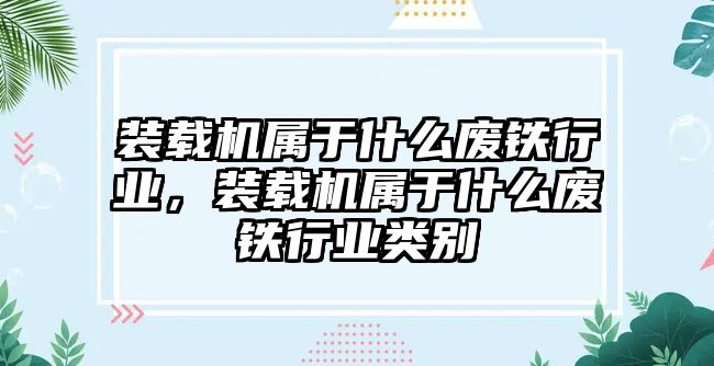 裝載機(jī)屬于什么廢鐵行業(yè)，裝載機(jī)屬于什么廢鐵行業(yè)類(lèi)別