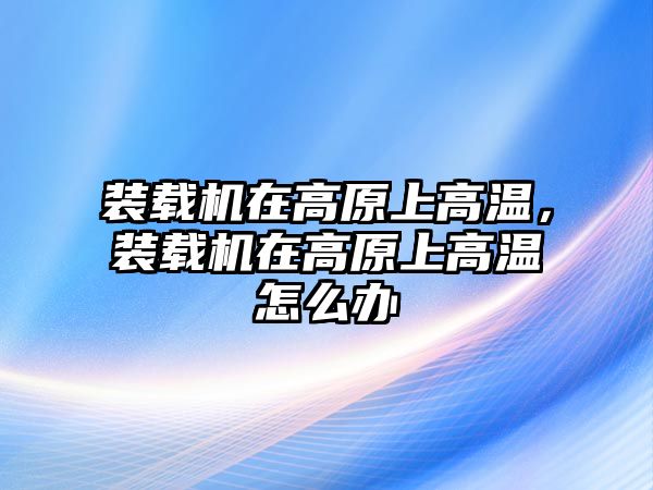 裝載機(jī)在高原上高溫，裝載機(jī)在高原上高溫怎么辦