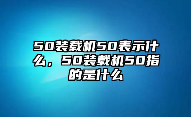 50裝載機50表示什么，50裝載機50指的是什么