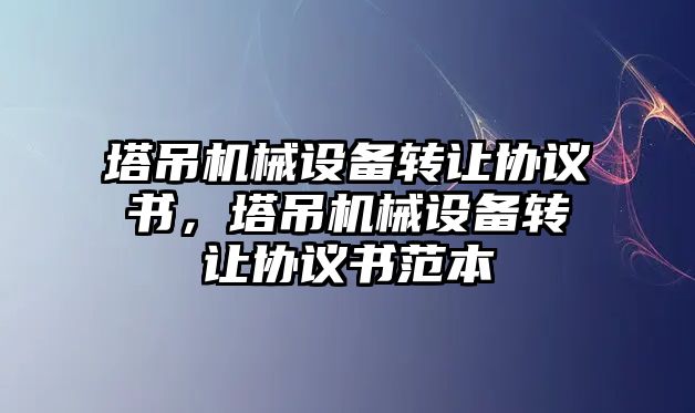 塔吊機(jī)械設(shè)備轉(zhuǎn)讓協(xié)議書，塔吊機(jī)械設(shè)備轉(zhuǎn)讓協(xié)議書范本