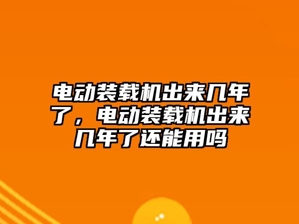 電動裝載機出來幾年了，電動裝載機出來幾年了還能用嗎