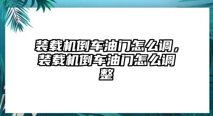 裝載機(jī)倒車油門怎么調(diào)，裝載機(jī)倒車油門怎么調(diào)整