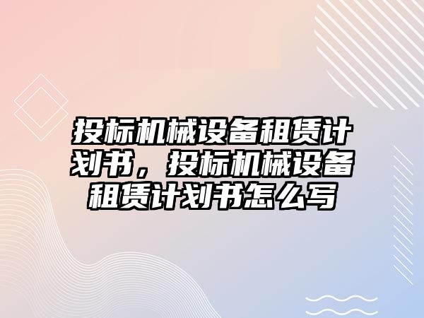 投標機械設備租賃計劃書，投標機械設備租賃計劃書怎么寫