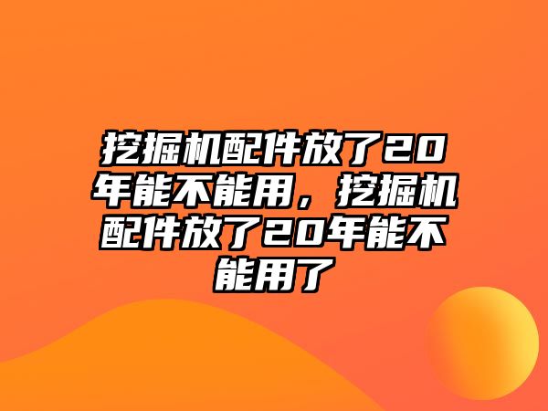 挖掘機配件放了20年能不能用，挖掘機配件放了20年能不能用了