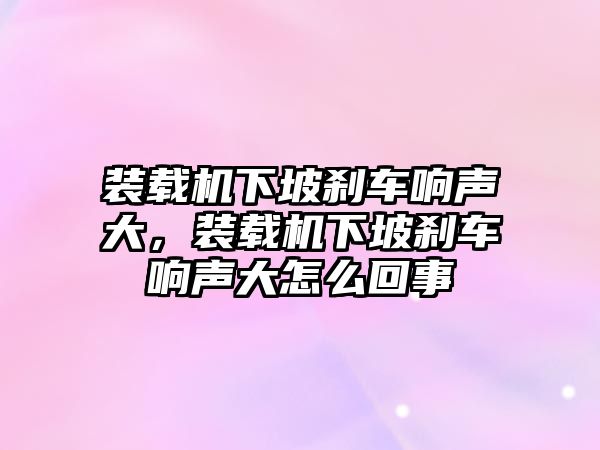 裝載機下坡剎車響聲大，裝載機下坡剎車響聲大怎么回事